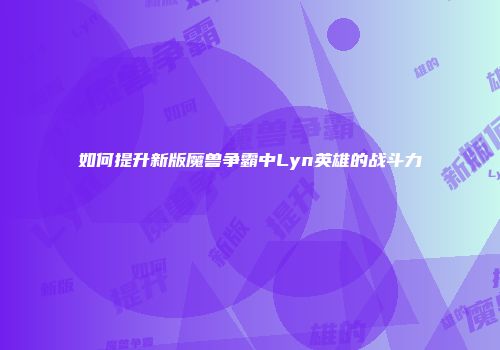 如何提升新版魔兽争霸中Lyn英雄的战斗力