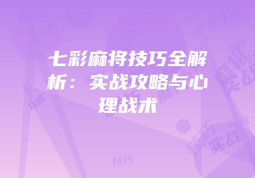 七彩麻将技巧全解析：实战攻略与心理战术