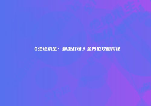 《绝地求生：刺激战场》全方位攻略揭秘