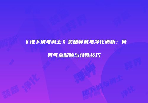 《地下城与勇士》装备穿戴与净化解析：异界气息解除与特殊技巧