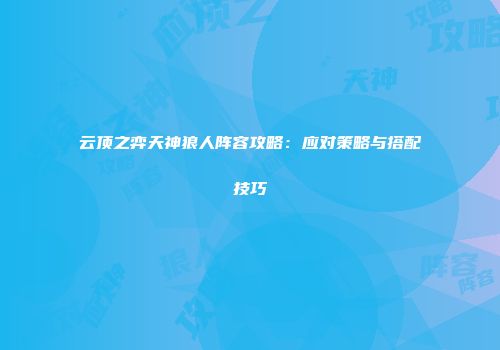 云顶之弈天神狼人阵容攻略：应对策略与搭配技巧