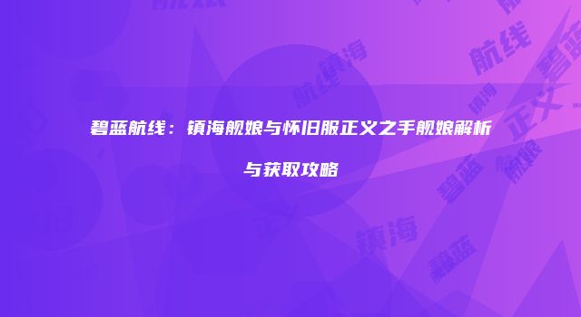 碧蓝航线：镇海舰娘与怀旧服正义之手舰娘解析与获取攻略
