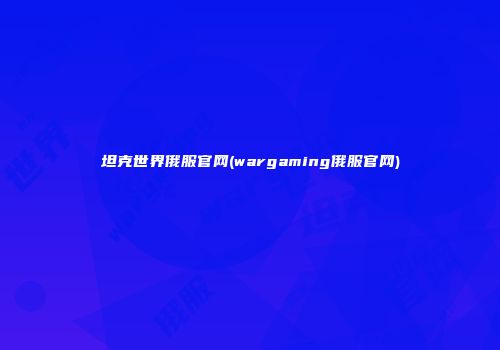 坦克世界俄服官网(wargaming俄服官网)