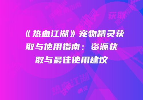 《热血江湖》宠物精灵获取与使用指南：资源获取与最佳使用建议