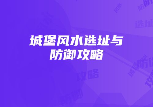 城堡风水选址与防御攻略