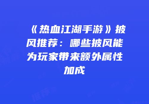 《热血江湖手游》披风推荐：哪些披风能为玩家带来额外属性加成