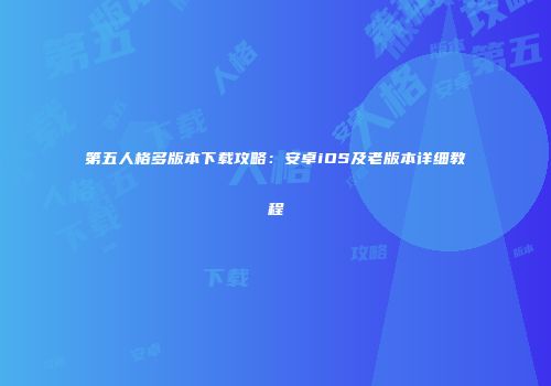 第五人格多版本下载攻略：安卓iOS及老版本详细教程