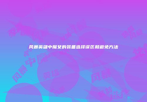 风暴英雄中魔女的装备选择误区和避免方法