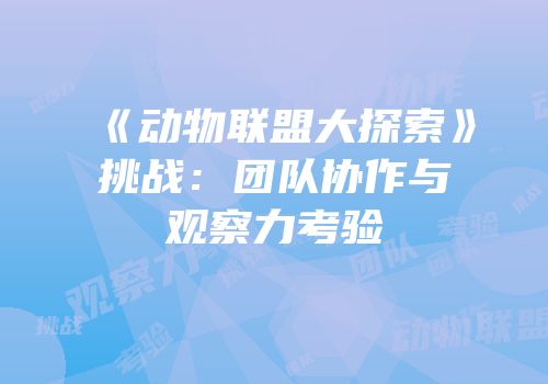 《动物联盟大探索》挑战：团队协作与观察力考验