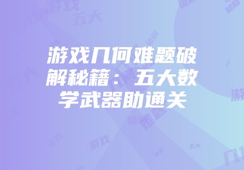 游戏几何难题破解秘籍：五大数学武器助通关