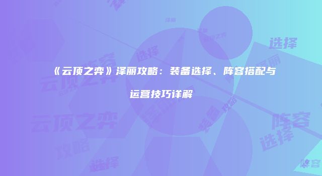 《云顶之弈》泽丽攻略：装备选择、阵容搭配与运营技巧详解