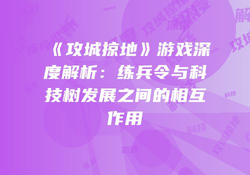 《攻城掠地》游戏深度解析:练兵令与科技树发展之间的相互作用
