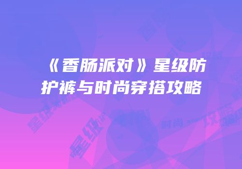 《香肠派对》星级防护裤与时尚穿搭攻略