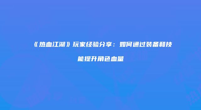 《热血江湖》玩家经验分享：如何通过装备和技能提升角色血量