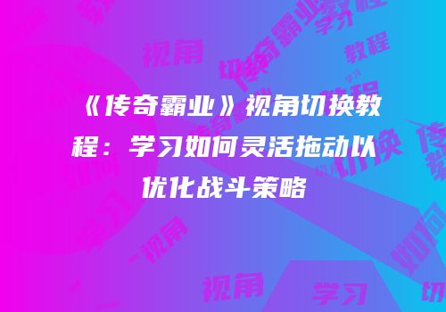 《传奇霸业》视角切换教程：学习如何灵活拖动以优化战斗策略