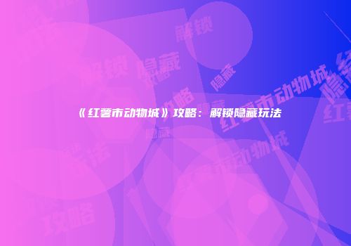 《红薯市动物城》攻略：解锁隐藏玩法