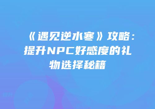 《遇见逆水寒》攻略：提升NPC好感度的礼物选择秘籍