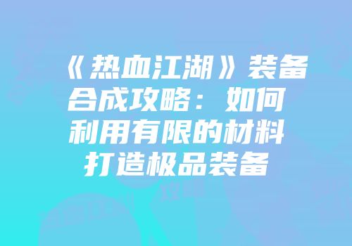 《热血江湖》装备合成攻略：如何利用有限的材料打造极品装备
