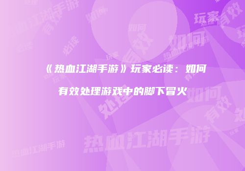 《热血江湖手游》玩家必读：如何有效处理游戏中的脚下冒火