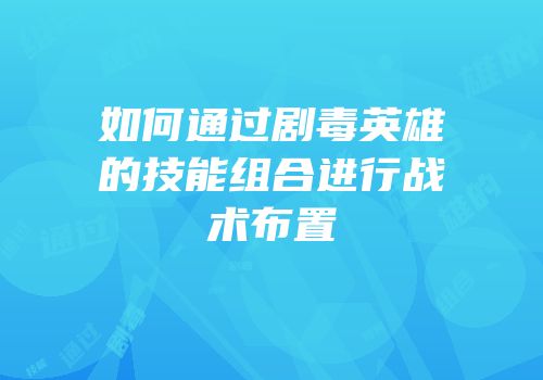如何通过剧毒英雄的技能组合进行战术布置