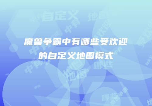 魔兽争霸中有哪些受欢迎的自定义地图模式