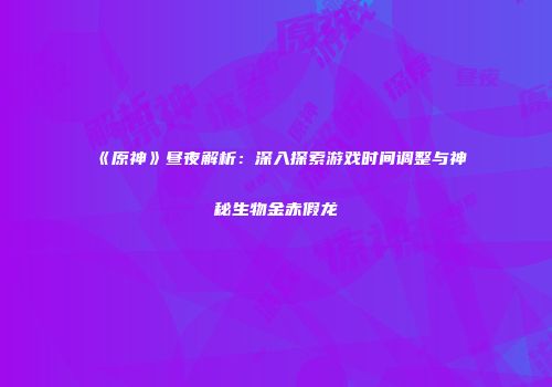 《原神》昼夜解析：深入探索游戏时间调整与神秘生物金赤假龙