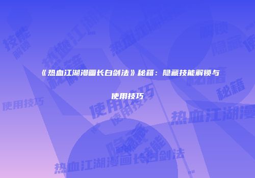 《热血江湖漫画长白剑法》秘籍：隐藏技能解锁与使用技巧