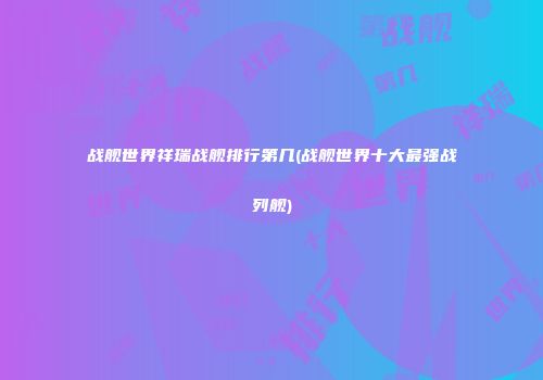 战舰世界祥瑞战舰排行第几(战舰世界十大最强战列舰)