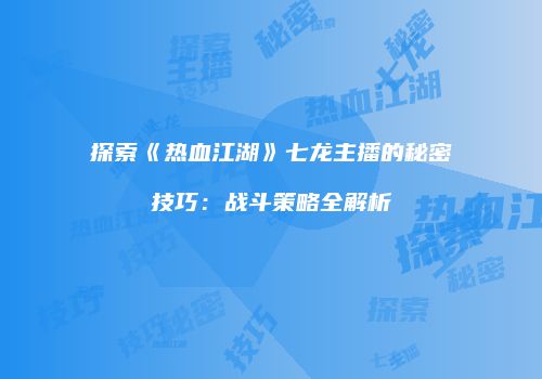 探索《热血江湖》七龙主播的秘密技巧：战斗策略全解析