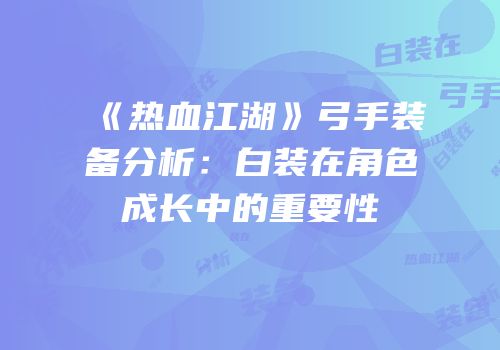 《热血江湖》弓手装备分析：白装在角色成长中的重要性