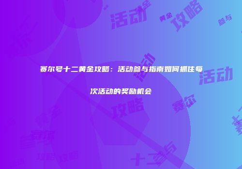 赛尔号十二黄金攻略：活动参与指南如何抓住每次活动的奖励机会
