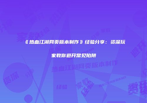 《热血江湖网页版本制作》经验分享：资深玩家教你避开常见陷阱