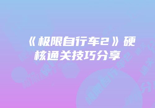 《极限自行车2》硬核通关技巧分享