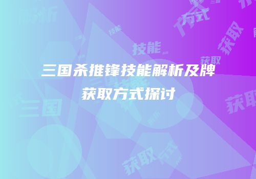 三国杀推锋技能解析及牌获取方式探讨