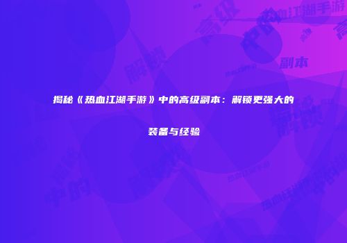 揭秘《热血江湖手游》中的高级副本：解锁更强大的装备与经验