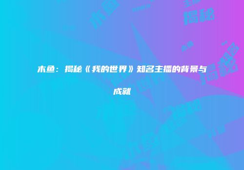 木鱼：揭秘《我的世界》知名主播的背景与成就