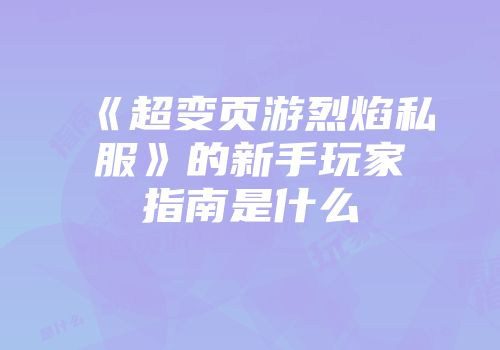 《超变页游烈焰私服》的新手玩家指南是什么