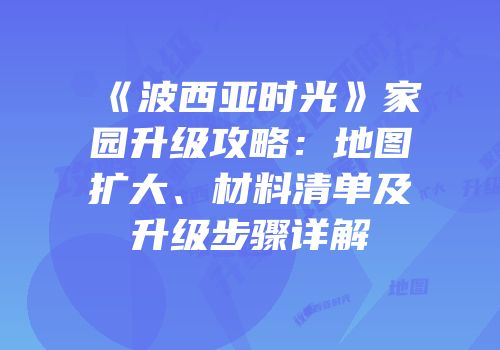 《波西亚时光》家园升级攻略：地图扩大、材料清单及升级步骤详解