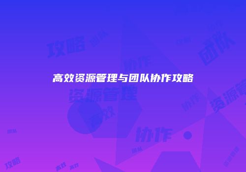 高效资源管理与团队协作攻略