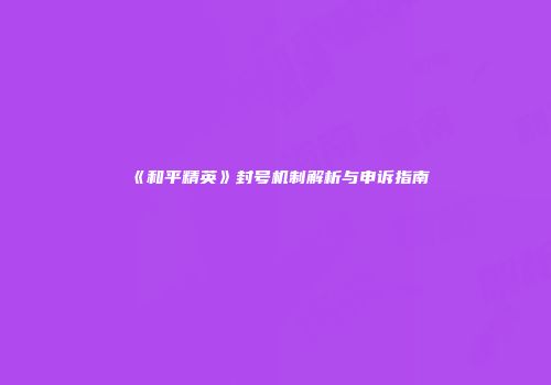 《和平精英》封号机制解析与申诉指南