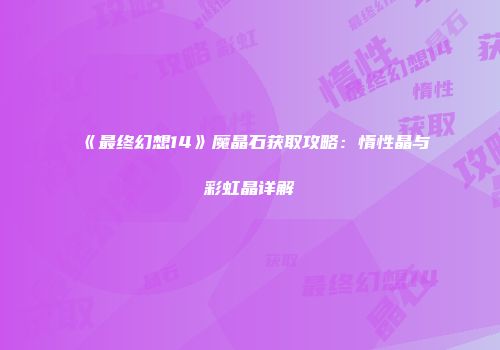 《最终幻想14》魔晶石获取攻略：惰性晶与彩虹晶详解