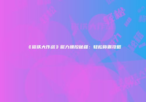 《磁铁大作战》磁力操控秘籍：轻松称霸攻略