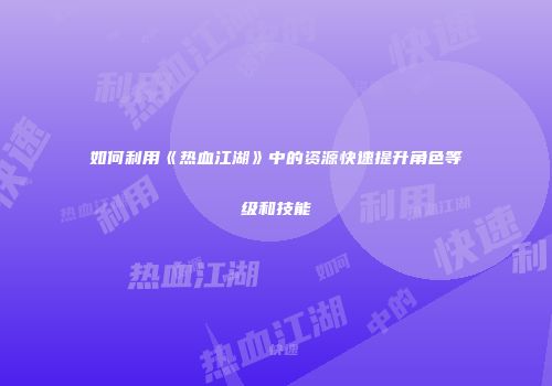 如何利用《热血江湖》中的资源快速提升角色等级和技能