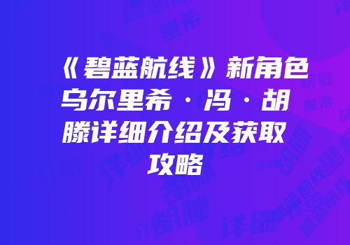 《碧蓝航线》新角色乌尔里希·冯·胡滕详细介绍及获取攻略