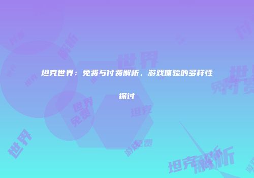 坦克世界：免费与付费解析，游戏体验的多样性探讨