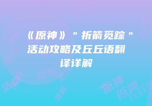 《原神》＂折箭觅踪＂活动攻略及丘丘语翻译详解