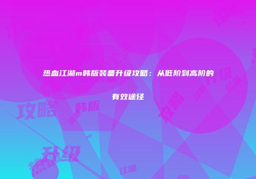 热血江湖m韩版装备升级攻略：从低阶到高阶的有效途径