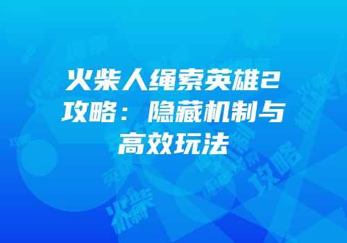 火柴人绳索英雄2攻略：隐藏机制与高效玩法