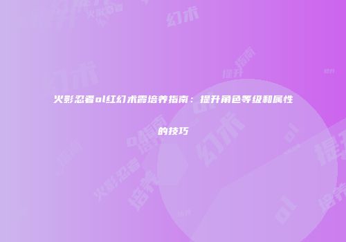 火影忍者ol红幻术霞培养指南：提升角色等级和属性的技巧