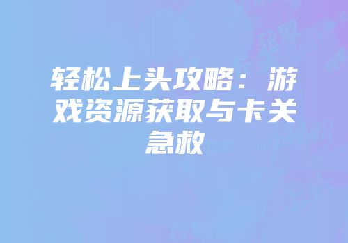 轻松上头攻略：游戏资源获取与卡关急救